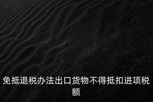 免抵退辦法不得抵扣的進(jìn)項(xiàng)稅額是什么，免抵退稅辦法出口貨物不得抵扣進(jìn)項(xiàng)稅額