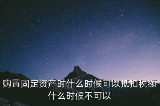 固定資產(chǎn)什么時候可以抵扣，固定資產(chǎn)是從什么時候開始可以抵扣進(jìn)項稅的