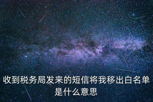 收到稅務局發(fā)來的短信將我移出白名單是什么意思