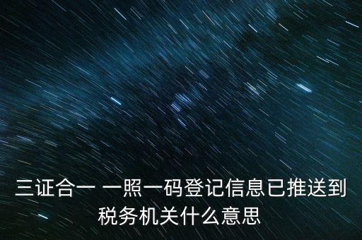 稅務(wù)局說的三什么信息，三證合一 一照一碼登記信息已推送到稅務(wù)機(jī)關(guān)什么意思