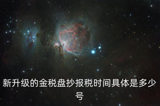 金稅盤什么時候報稅，新升級的金稅盤抄報稅時間具體是多少號