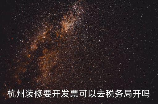 杭州稅務(wù)局什么地方能開票，杭州裝修要開發(fā)票可以去稅務(wù)局開嗎