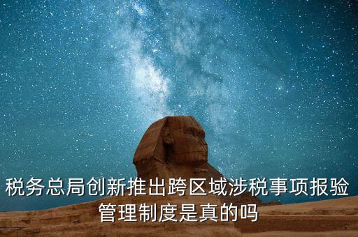 稅務總局創(chuàng)新推出跨區(qū)域涉稅事項報驗管理制度是真的嗎