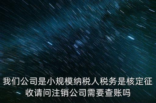 我們公司是小規(guī)模納稅人稅務(wù)是核定征收請問注銷公司需要查賬嗎