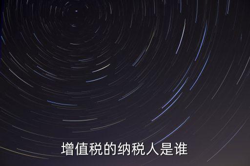 什么是增值稅納稅人，增值稅的納稅人是