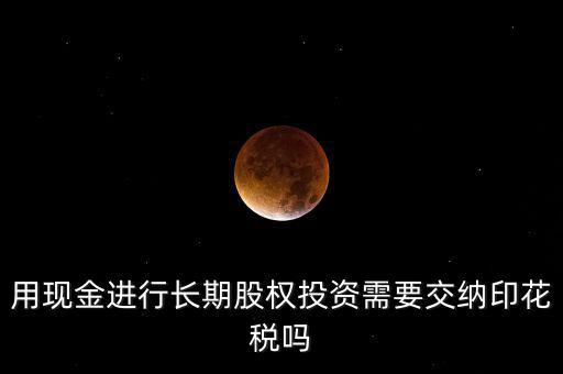 用現金進行長期股權投資需要交納印花稅嗎