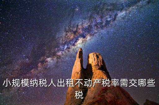 出租不動產(chǎn)需交什么稅，小規(guī)模納稅人出租不動產(chǎn)稅率