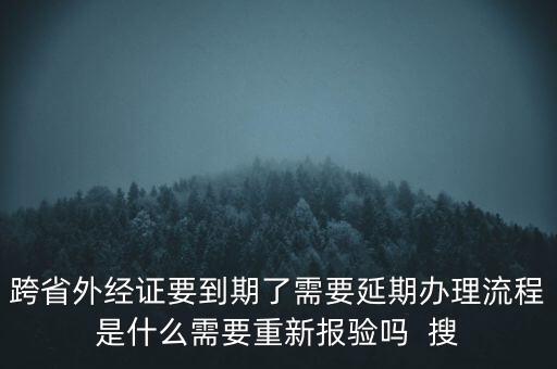 跨省外經證要到期了需要延期辦理流程是什么需要重新報驗嗎  搜