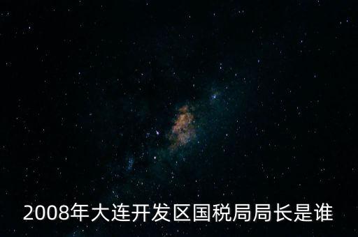 2008年大連開發(fā)區(qū)國(guó)稅局局長(zhǎng)是誰
