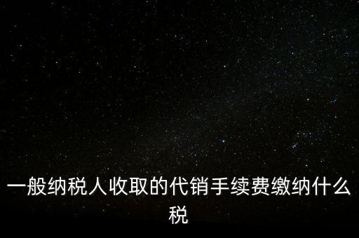 代銷手續(xù)費交什么稅，一般納稅人收取的代銷手續(xù)費繳納什么稅