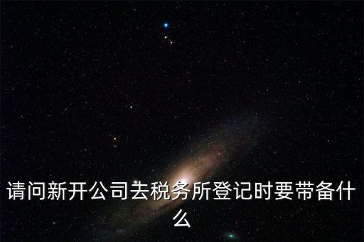 請(qǐng)問(wèn)新開(kāi)公司去稅務(wù)所登記時(shí)要帶備什么