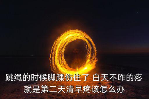 跳繩時(shí)扭傷腳脖子什么原因，跳繩的時(shí)候腳踝傷住了 白天不咋的疼就是第二天清早疼該怎么辦