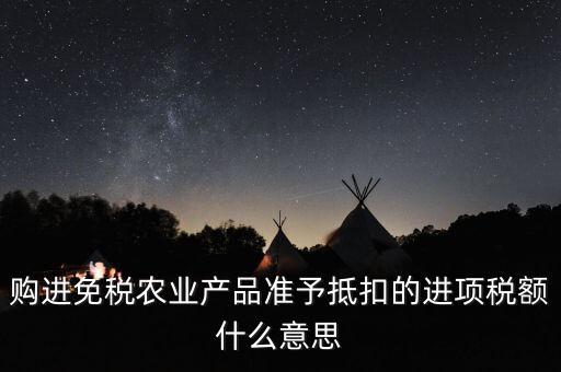 加計(jì)扣除農(nóng)產(chǎn)品進(jìn)項(xiàng)稅額是什么意思，購(gòu)進(jìn)免稅農(nóng)業(yè)產(chǎn)品準(zhǔn)予抵扣的進(jìn)項(xiàng)稅額什么意思