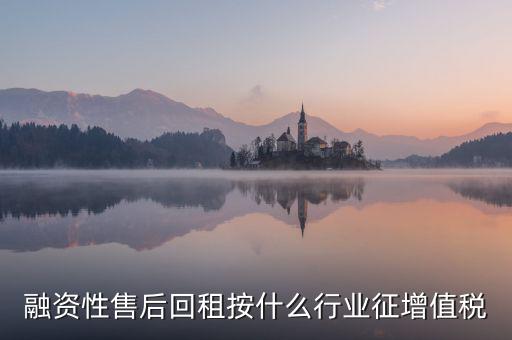 融資性售后回租是什么，融資性售后回租按什么行業(yè)征增值稅