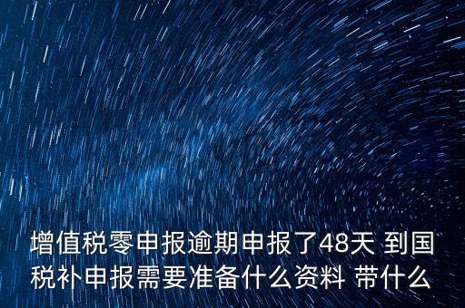 增值稅零申報逾期申報了48天 到國稅補申報需要準備什么資料 帶什么