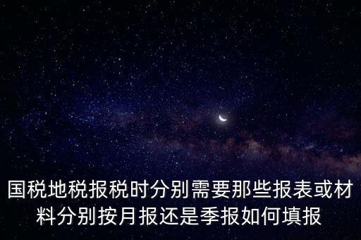 國家地稅要報什么，國稅地稅報稅時分別需要那些報表或材料分別按月報還是季報如何填報