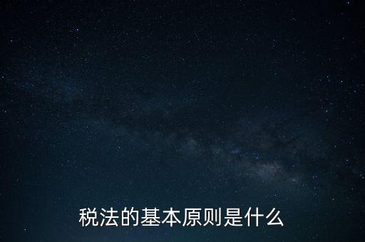 稅收征收管理的基本原則是什么，納稅的基本原則是什么