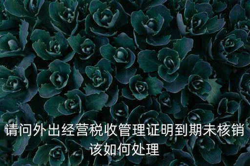 外經(jīng)證到期沒核銷有什么影響，請問外出經(jīng)營稅收管理證明到期未核銷該如何處理