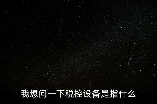什么是稅控裝置，我想問(wèn)一下稅控設(shè)備是指什么
