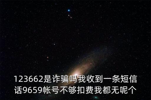 123662是詐騙嗎我收到一條短信話9659帳號不夠扣費我都無呢個