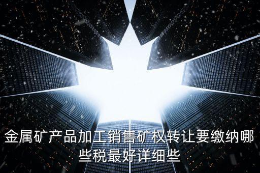 礦權(quán)轉(zhuǎn)讓繳什么稅，金屬礦產(chǎn)品加工銷售礦權(quán)轉(zhuǎn)讓要繳納哪些稅最好詳細些