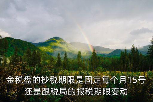 金稅盤的抄稅期限是固定每個月15號還是跟稅局的報稅期限變動