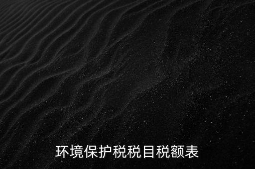 環(huán)境保護(hù)稅法稅目稅額什么，環(huán)境保護(hù)稅征稅范圍
