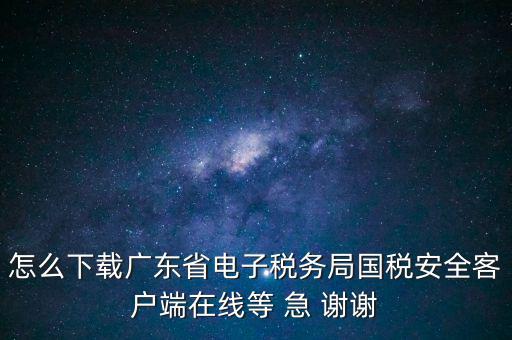 怎么下載廣東省電子稅務(wù)局國(guó)稅安全客戶(hù)端在線(xiàn)等 急 謝謝