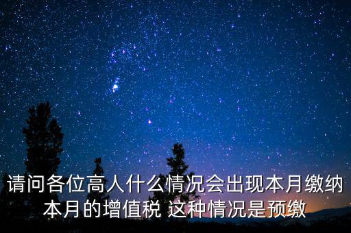 請問各位高人什么情況會(huì)出現(xiàn)本月繳納本月的增值稅 這種情況是預(yù)繳