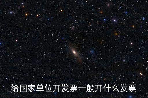 給國家單位開發(fā)票一般開什么發(fā)票