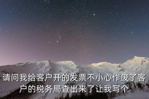 請(qǐng)問我給客戶開的發(fā)票不小心作廢了客戶的稅務(wù)局查出來了讓我寫個(gè)