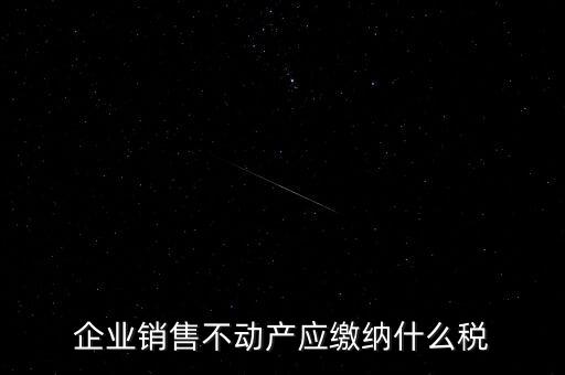 銷售不動(dòng)產(chǎn)要交什么稅，企業(yè)出售不動(dòng)產(chǎn)是否要繳納增值稅