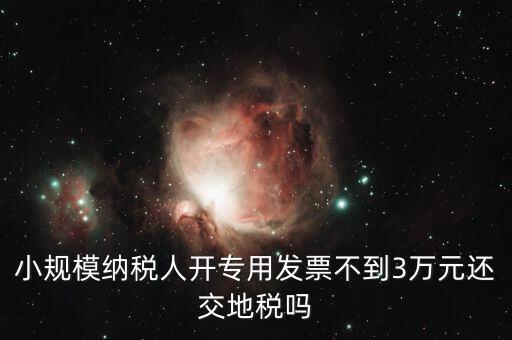 小規(guī)模納稅人開(kāi)專(zhuān)用發(fā)票不到3萬(wàn)元還交地稅嗎