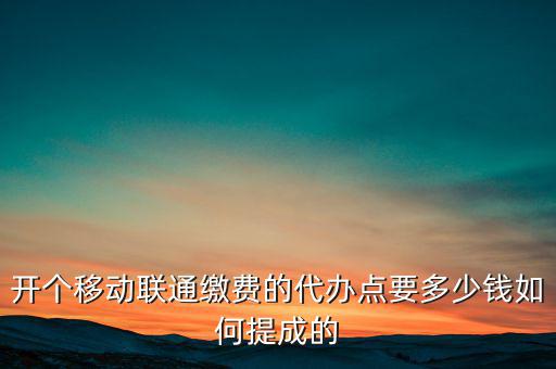 代理聯(lián)通營(yíng)業(yè)廳交什么稅，開(kāi)個(gè)移動(dòng)聯(lián)通繳費(fèi)的代辦點(diǎn)要多少錢(qián)如何提成的