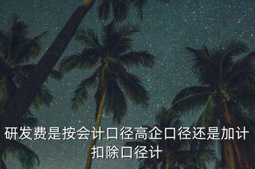 研發(fā)費(fèi)是按會計(jì)口徑高企口徑還是加計(jì)扣除口徑計(jì)