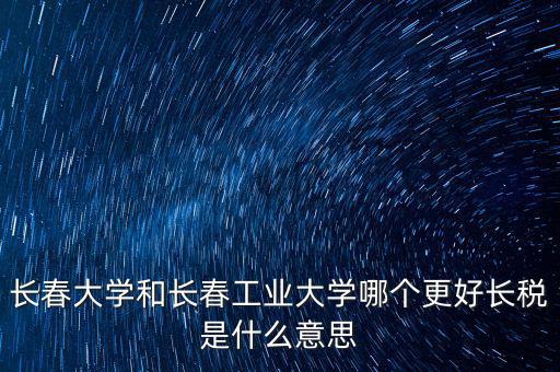 長(zhǎng)春大學(xué)和長(zhǎng)春工業(yè)大學(xué)哪個(gè)更好長(zhǎng)稅是什么意思