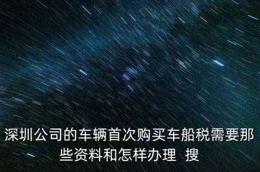 深圳公司的車輛首次購(gòu)買車船稅需要那些資料和怎樣辦理  搜