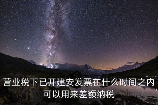 營(yíng)業(yè)稅下已開建安發(fā)票在什么時(shí)間之內(nèi)可以用來(lái)差額納稅