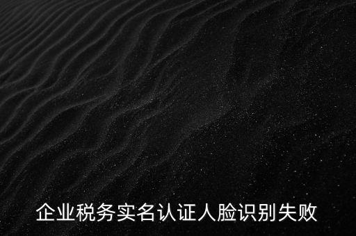 企業(yè)稅務(wù)實名認(rèn)證人臉識別失敗