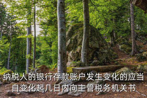納稅人的銀行存款賬戶發(fā)生變化的應當自變化起幾日內向主管稅務機關書