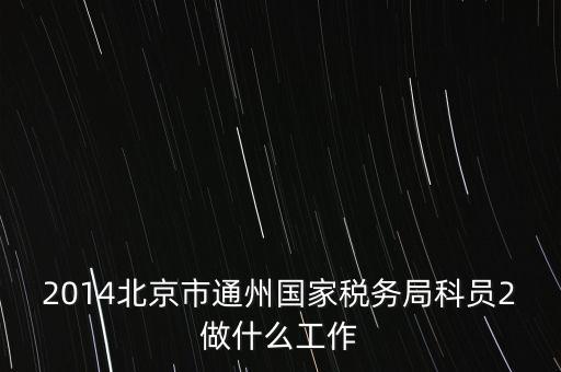 稅務(wù)所科員 二 是什么，2014北京市通州國(guó)家稅務(wù)局科員2做什么工作