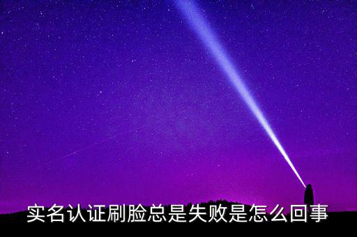 實名認(rèn)證刷臉總是失敗是怎么回事