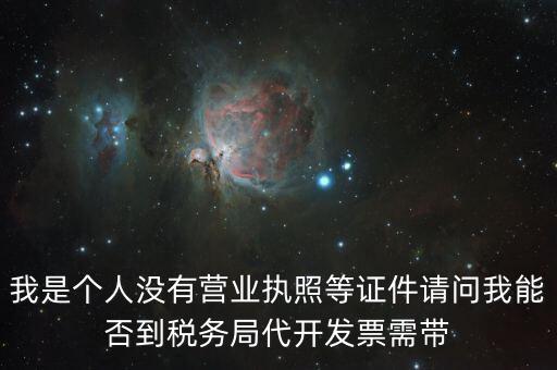 我是個(gè)人沒有營(yíng)業(yè)執(zhí)照等證件請(qǐng)問我能否到稅務(wù)局代開發(fā)票需帶