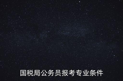 廣西國(guó)稅招考需要什么條件，我想報(bào)考廣西河池的國(guó)稅局