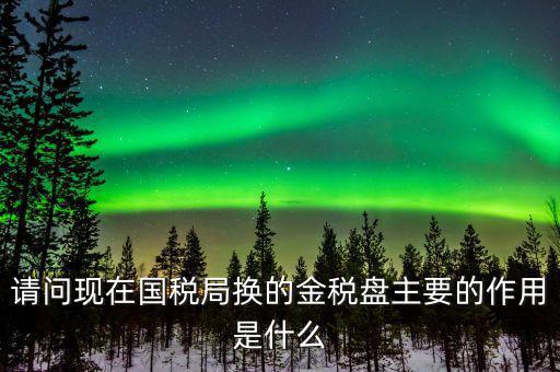國(guó)稅金稅盤(pán)是什么，請(qǐng)問(wèn)現(xiàn)在國(guó)稅局換的金稅盤(pán)主要的作用是什么
