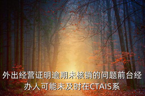 外出經(jīng)營(yíng)證明逾期未核銷(xiāo)的問(wèn)題前臺(tái)經(jīng)辦人可能未及時(shí)在CTAIS系