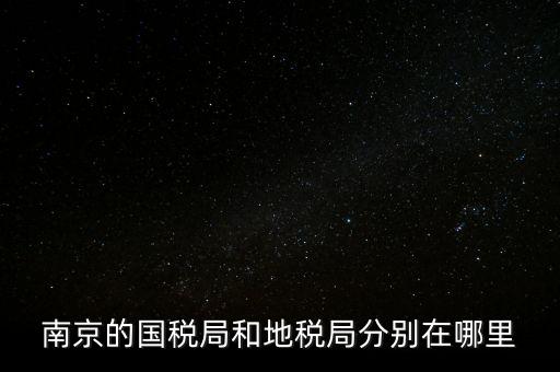 南京的國(guó)稅局和地稅局分別在哪里