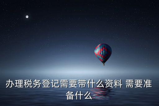 辦理稅務登記需要帶什么資料 需要準備什么
