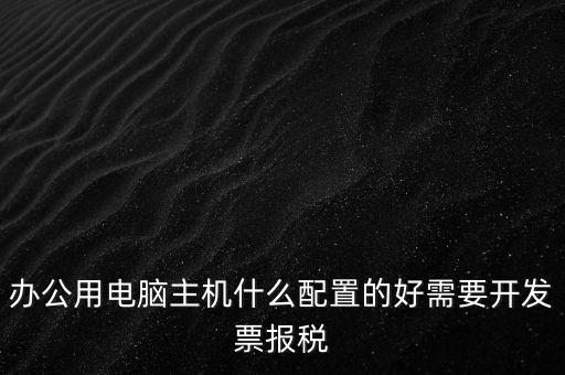 開票電腦有什么要求，辦公用電腦主機什么配置的好需要開發(fā)票報稅