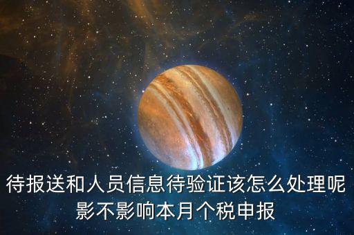 待報(bào)送和人員信息待驗(yàn)證該怎么處理呢影不影響本月個稅申報(bào)